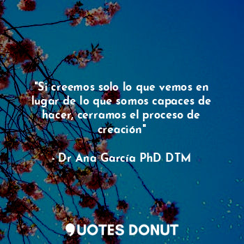  "Si creemos solo lo que vemos en lugar de lo que somos capaces de hacer, cerramo... - Dr Ana García PhD DTM - Quotes Donut