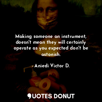 Making someone an instrument, doesn't mean they will certainly operate as you expected don't be astonish.