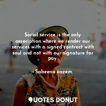 Social service is the only association where we render our services with a signed contract with soul and not with our signature for pay.