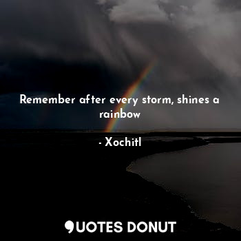  Remember after every storm, shines a rainbow... - Xochitl - Quotes Donut