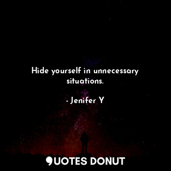 Hide yourself in unnecessary situations.