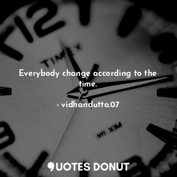 Everybody change according to the time.