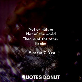  Not of nature
Not of the world
Then is of the other
Realm... - Vincent C. Ven - Quotes Donut