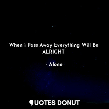  When i Pass Away Everything Will Be 
ALRIGHT✨... - Alone - Quotes Donut