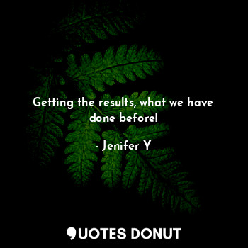  Getting the results, what we have done before!... - Jenifer Y - Quotes Donut
