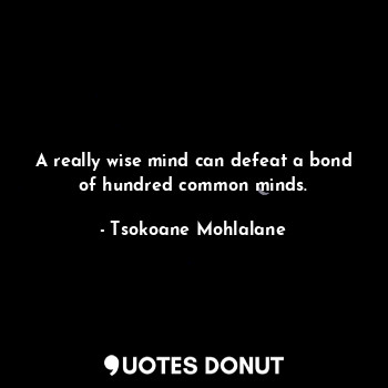  A really wise mind can defeat a bond of hundred common minds.... - Tsokoane Mohlalane - Quotes Donut