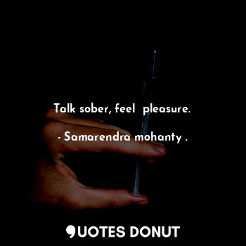 Talk sober, feel  pleasure.