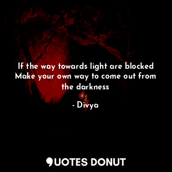  If the way towards light are blocked
Make your own way to come out from the dark... - Divya - Quotes Donut
