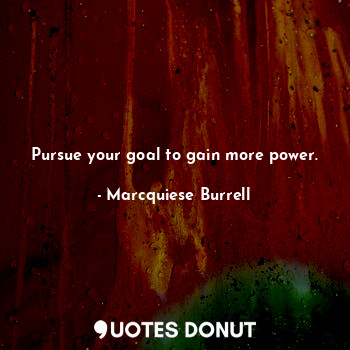 Pursue your goal to gain more power.