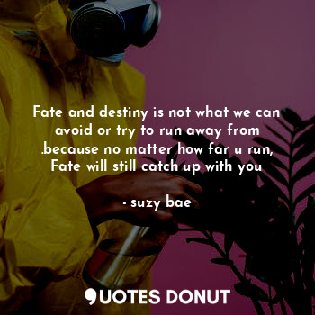 Fate and destiny is not what we can avoid or try to run away from .because no matter how far u run, Fate will still catch up with you