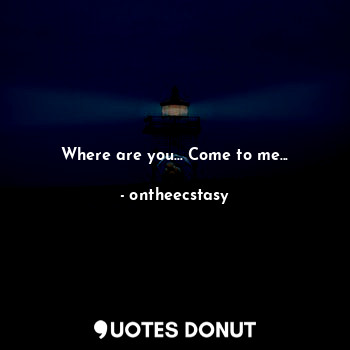  Where are you... Come to me...... - ontheecstasy - Quotes Donut