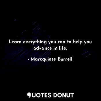 Learn everything you can to help you advance in life.