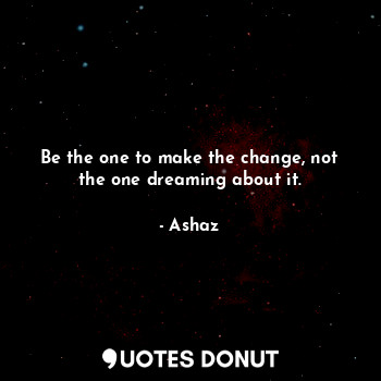  Be the one to make the change, not the one dreaming about it.... - Ashaz - Quotes Donut