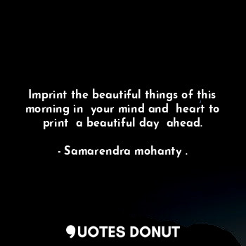  Imprint the beautiful things of this morning in  your mind and  heart to print  ... - Samarendra mohanty . - Quotes Donut