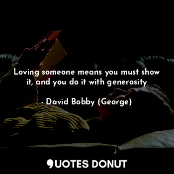  Loving someone means you must show it, and you do it with generosity... - David Bobby (George) - Quotes Donut