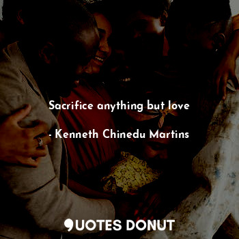 Sacrifice anything but love