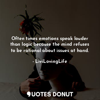 Often times emotions speak louder than logic because the mind refuses to be rational about issues at hand.
