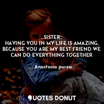 ...SISTER...
HAVING YOU IN MY LIFE IS AMAZING, BECAUSE YOU ARE MY BEST FRIEND WE CAN DO EVERYTHING TOGETHER