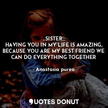  ...SISTER...
HAVING YOU IN MY LIFE IS AMAZING, BECAUSE YOU ARE MY BEST FRIEND WE... - Anastasia purea - Quotes Donut