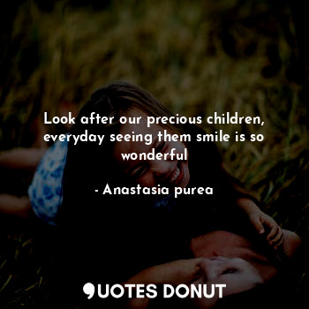  Look after our precious children, everyday seeing them smile is so wonderful... - Anastasia purea - Quotes Donut