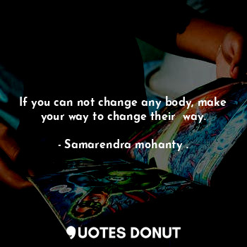 If you can not change any body, make your way to change their  way.