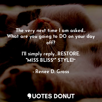 The very next time I am asked...
What are you going to DO on your day off?

I'll simply reply...RESTORE.
"MISS BLISS*" STYLE!~