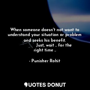 When someone doesn't not want to understand your situation or problem and seeks his benefit.
              Just, wait .. for the right time ..