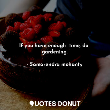 If you have enough  time, do  gardening.