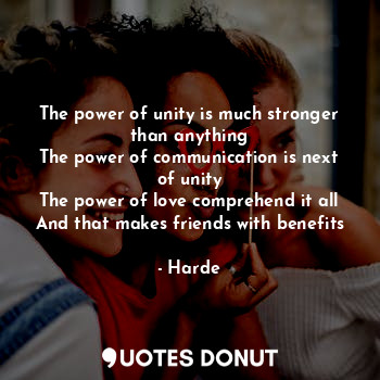 The power of unity is much stronger than anything
The power of communication is next of unity
The power of love comprehend it all
And that makes friends with benefits