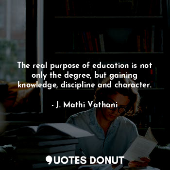 The real purpose of education is not only the degree, but gaining knowledge, discipline and character.