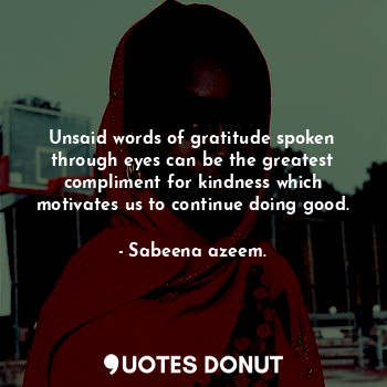 Unsaid words of gratitude spoken through eyes can be the greatest compliment for kindness which motivates us to continue doing good.