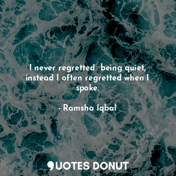  I never regretted  being quiet, instead I often regretted when I spoke.... - Ramsha Iqbal - Quotes Donut
