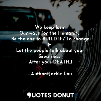  We keep losin
Our ways for the Humanity 
Be the one to BUILD it / To change it 
... - Author#Jackie Lou - Quotes Donut