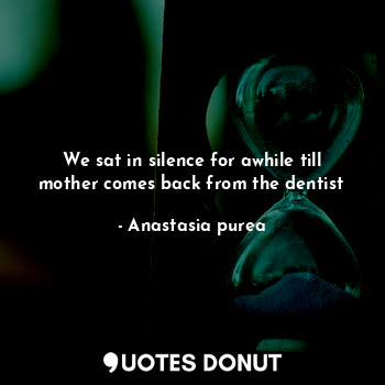  We sat in silence for awhile till mother comes back from the dentist... - Anastasia purea - Quotes Donut