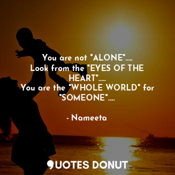 You are not "ALONE".....
Look from the "EYES OF THE HEART".....
You are the "WHOLE WORLD" for "SOMEONE".....