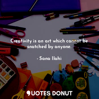 Creativity is an art which cannot be snatched by anyone.