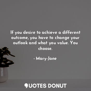  If you desire to achieve a different outcome, you have to change your outlook an... - Mary-Jane - Quotes Donut