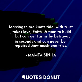 Marriages are knots tide  with trust , takes love, Faith  & time to build it but can get tarnis by betrayal, in seconds and can never be  repaired ,how much one tries.