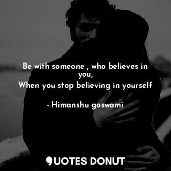 Be with someone , who believes in you,
When you stop believing in yourself