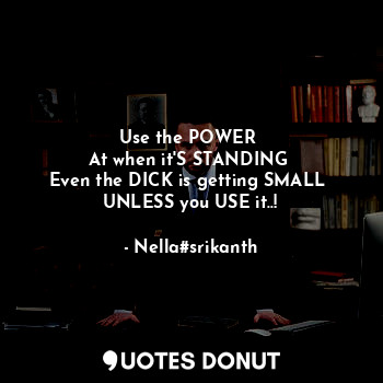  Use the POWER 
At when it'S STANDING 
Even the DICK is getting SMALL 
UNLESS you... - Nella#srikanth - Quotes Donut