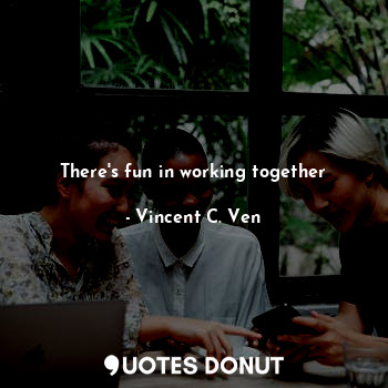  There's fun in working together... - Vincent C. Ven - Quotes Donut