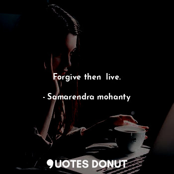 Forgive then  live.