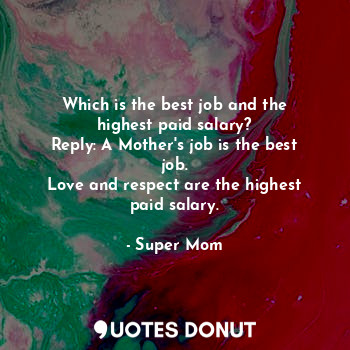 Which is the best job and the highest paid salary?
Reply: A Mother's job is the best job.
Love and respect are the highest paid salary.