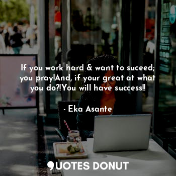  If you work hard & want to suceed;
you pray!And, if your great at what
you do?!Y... - Eka Asante - Quotes Donut