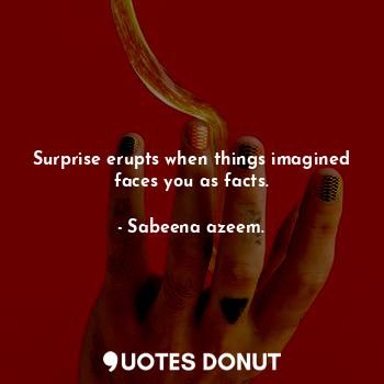  Surprise erupts when things imagined faces you as facts.... - Sabeena azeem. - Quotes Donut