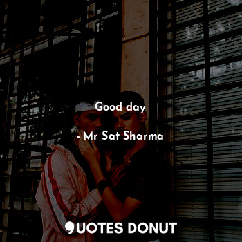 Good day... - Mr Sat Sharma - Quotes Donut