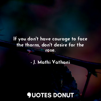  If you don't have courage to face the thorns, don't desire for the rose.... - J. Mathi Vathani - Quotes Donut