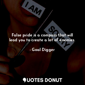 False pride is a compass that will lead you to create a lot of enemies.