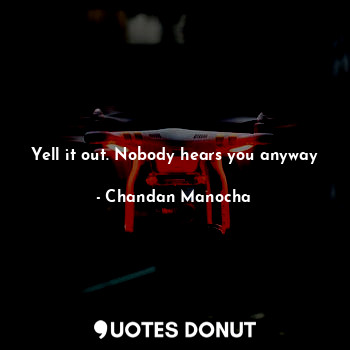  Yell it out. Nobody hears you anyway... - Chandan Manocha - Quotes Donut