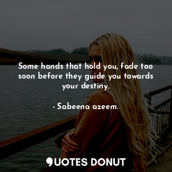 Some hands that hold you, fade too soon before they guide you towards your destiny.